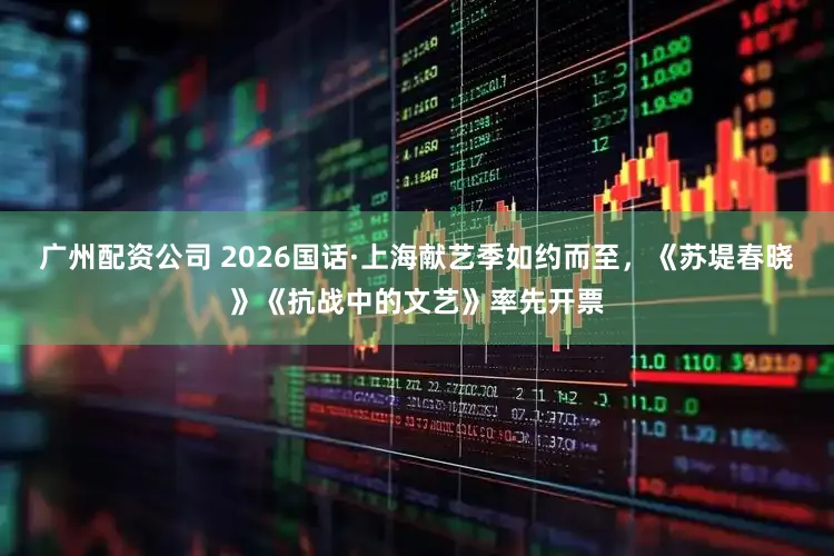 广州配资公司 2026国话·上海献艺季如约而至，《苏堤春晓》《抗战中的文艺》率先开票