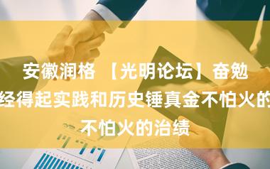 安徽润格 【光明论坛】奋勉创造经得起实践和历史锤真金不怕火的治绩