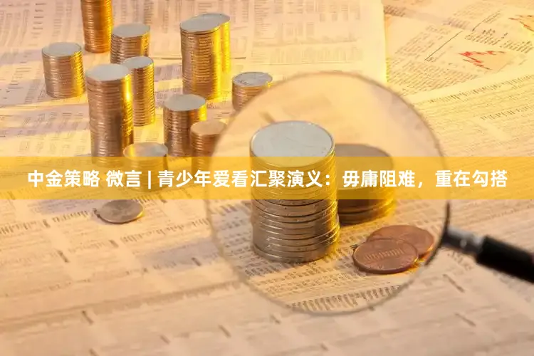 中金策略 微言 | 青少年爱看汇聚演义：毋庸阻难，重在勾搭