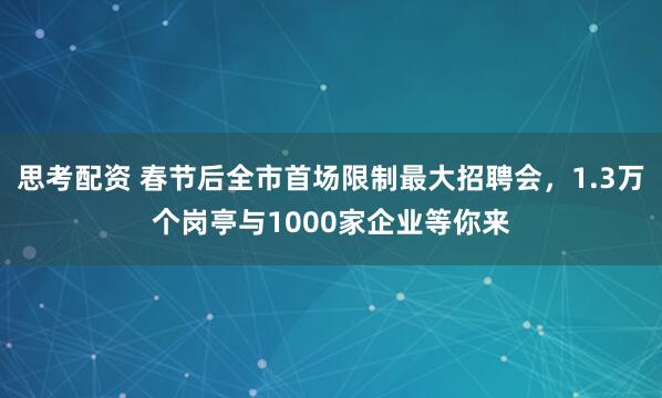 思考配资 春节后全市首场限制最大招聘会，1.3万个岗亭与1000家企业等你来