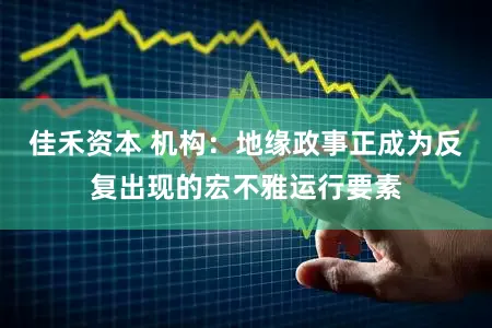 佳禾资本 机构：地缘政事正成为反复出现的宏不雅运行要素