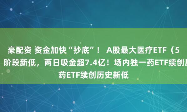 豪配资 资金加快“抄底”！ A股最大医疗ETF（512170）阶段新低，两日吸金超7.4亿！场内独一药ETF续创历史新低