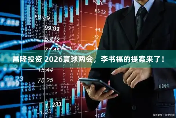昌隆投资 2026寰球两会，李书福的提案来了！