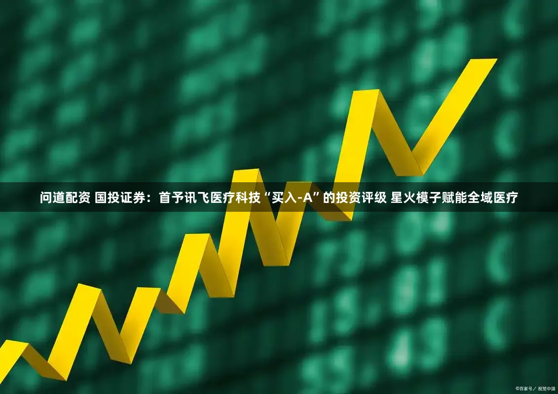 问道配资 国投证券：首予讯飞医疗科技“买入-A”的投资评级 星火模子赋能全域医疗