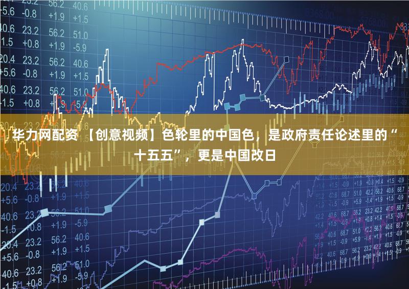 华力网配资 【创意视频】色轮里的中国色，是政府责任论述里的“十五五”，更是中国改日