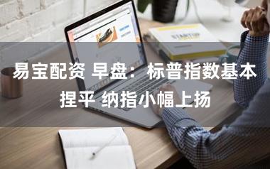 易宝配资 早盘：标普指数基本捏平 纳指小幅上扬