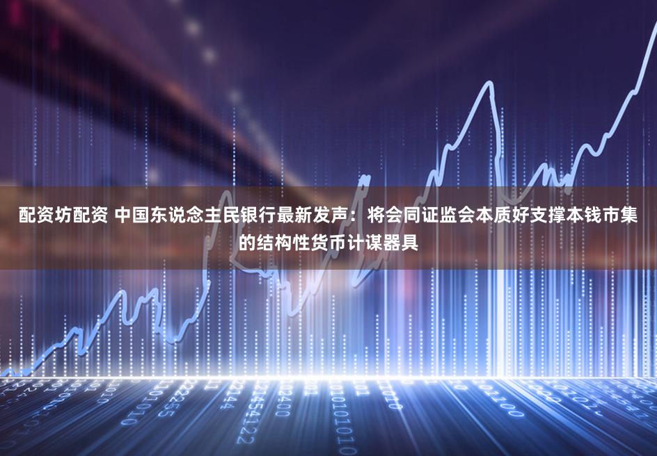 配资坊配资 中国东说念主民银行最新发声：将会同证监会本质好支撑本钱市集的结构性货币计谋器具