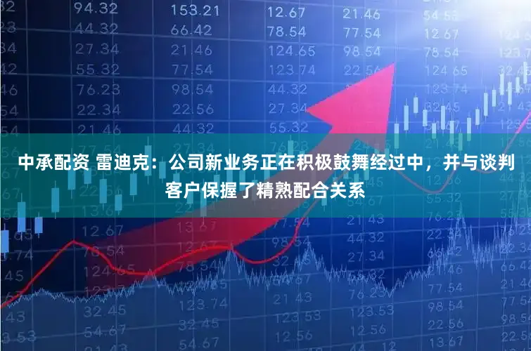 中承配资 雷迪克：公司新业务正在积极鼓舞经过中，并与谈判客户保握了精熟配合关系