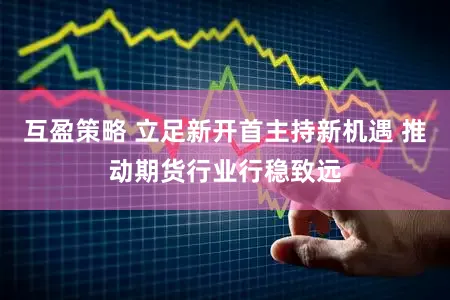 互盈策略 立足新开首主持新机遇 推动期货行业行稳致远