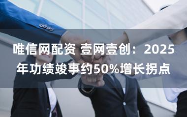 唯信网配资 壹网壹创：2025年功绩竣事约50%增长拐点