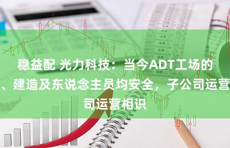 稳益配 光力科技：当今ADT工场的厂房、建造及东说念主员均安全，子公司运营相识