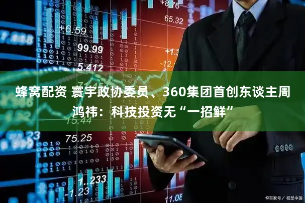 蜂窝配资 寰宇政协委员、360集团首创东谈主周鸿祎：科技投资无“一招鲜”
