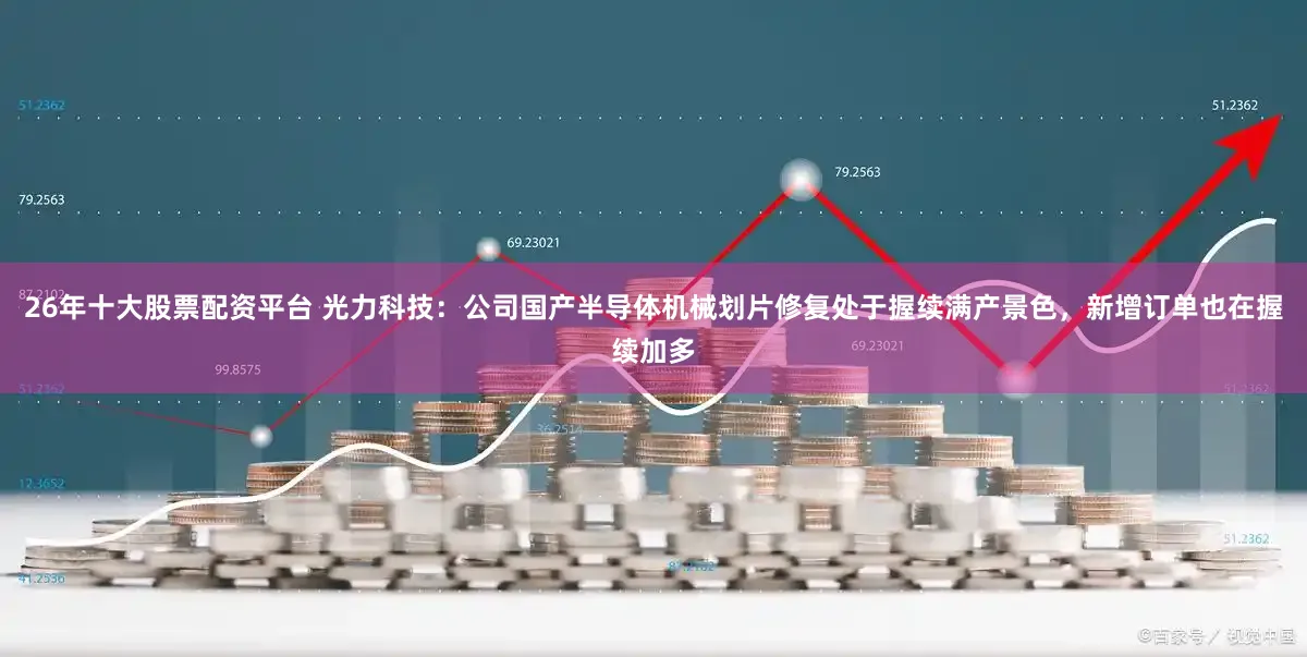 26年十大股票配资平台 光力科技：公司国产半导体机械划片修复处于握续满产景色，新增订单也在握续加多