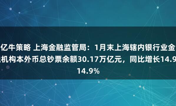 亿牛策略 上海金融监管局：1月末上海辖内银行业金融机构本外币总钞票余额30.17万亿元，同比增长14.9%