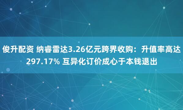 俊升配资 纳睿雷达3.26亿元跨界收购：升值率高达297.17% 互异化订价成心于本钱退出
