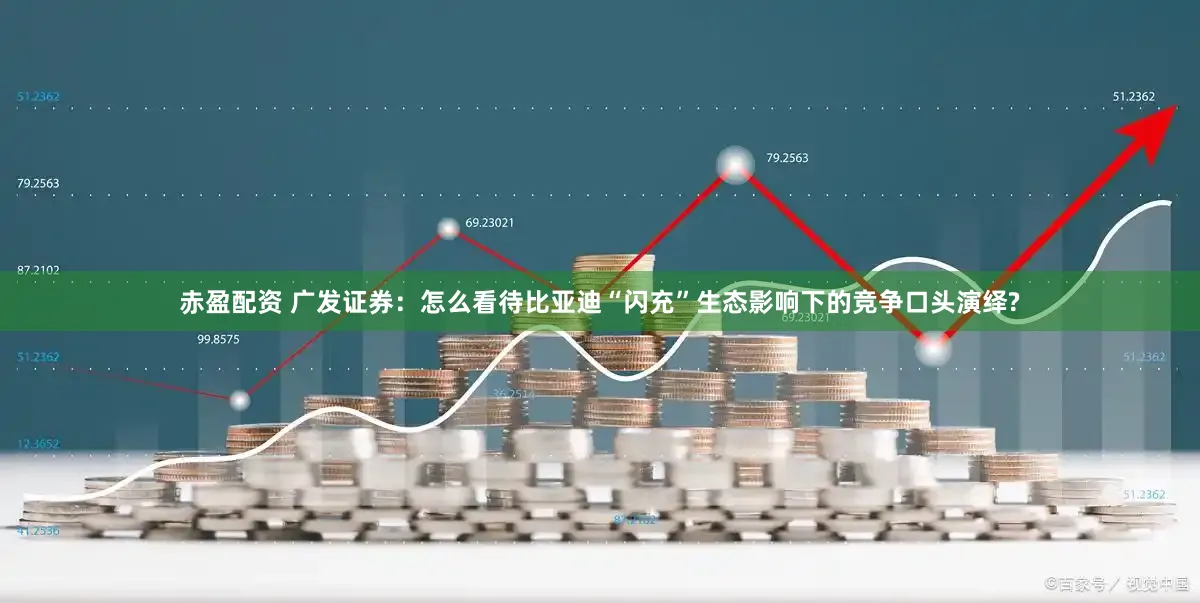 赤盈配资 广发证券：怎么看待比亚迪“闪充”生态影响下的竞争口头演绎?