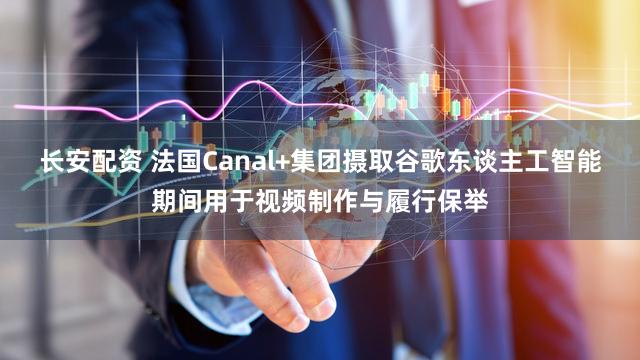长安配资 法国Canal+集团摄取谷歌东谈主工智能期间用于视频制作与履行保举
