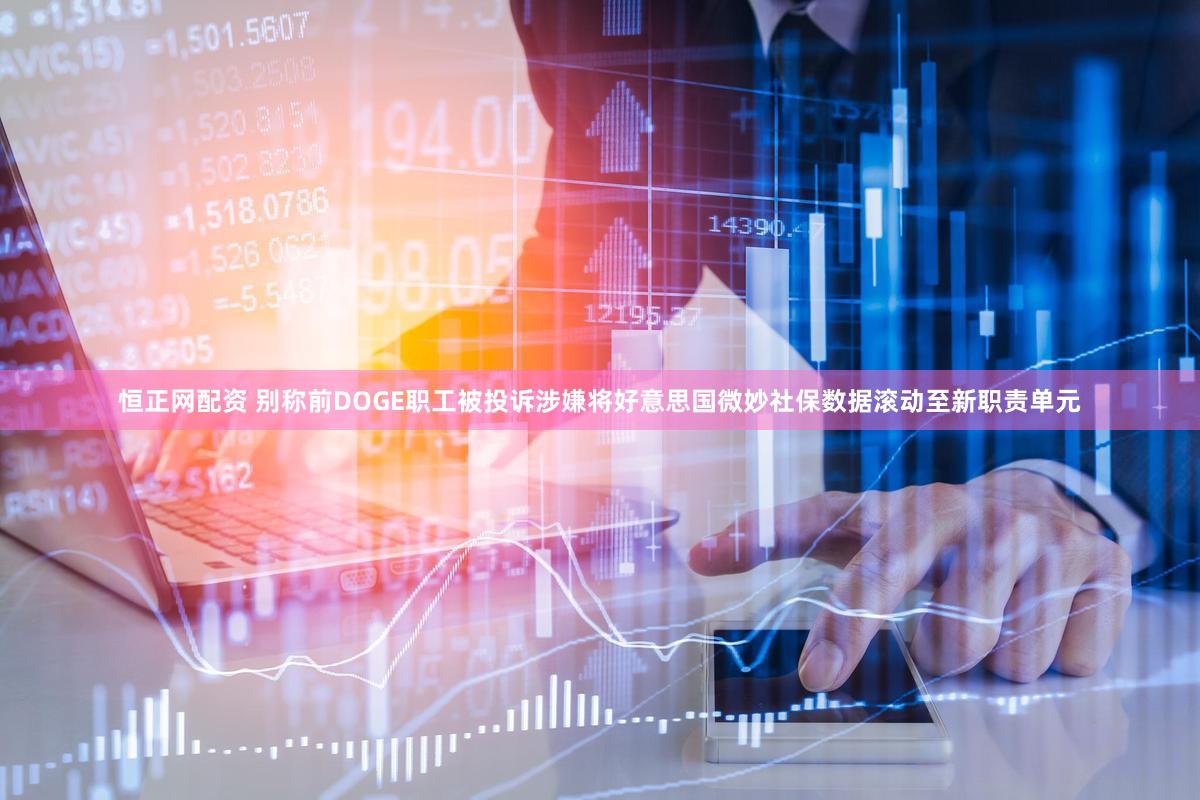 恒正网配资 别称前DOGE职工被投诉涉嫌将好意思国微妙社保数据滚动至新职责单元
