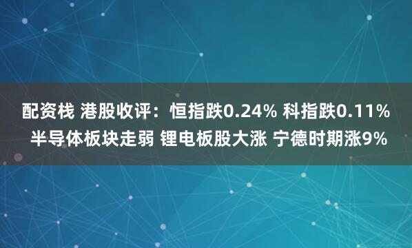 配资栈 港股收评：恒指跌0.24% 科指跌0.11% 半导体板块走弱 锂电板股大涨 宁德时期涨9%