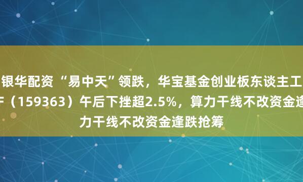 银华配资 “易中天”领跌，华宝基金创业板东谈主工智能ETF（159363）午后下挫超2.5%，算力干线不改资金逢跌抢筹