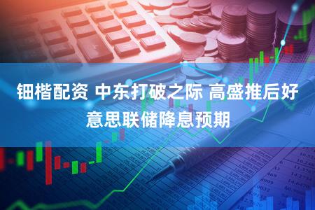 钿楷配资 中东打破之际 高盛推后好意思联储降息预期