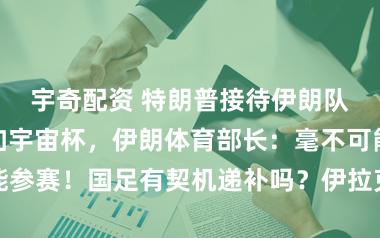 宇奇配资 特朗普接待伊朗队赴好意思参加宇宙杯，伊朗体育部长：毫不可能参赛！国足有契机递补吗？伊拉克苦求附加赛展期