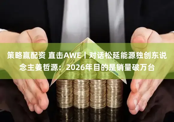 策略赢配资 直击AWE丨对话松延能源独创东说念主姜哲源：2026年目的是销量破万台