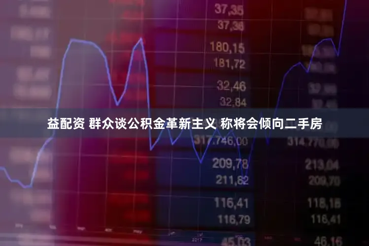 益配资 群众谈公积金革新主义 称将会倾向二手房