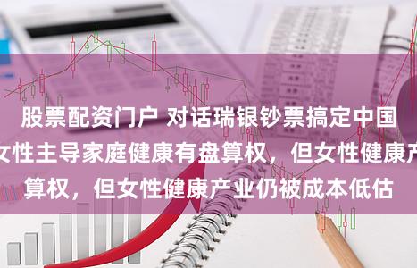 股票配资门户 对话瑞银钞票搞定中国区哄骗吕子杰：女性主导家庭健康有盘算权，但女性健康产业仍被成本低估