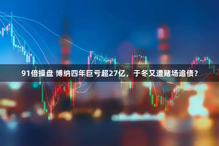 91倍操盘 博纳四年巨亏超27亿，于冬又遭赌场追债？
