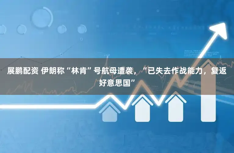 展鹏配资 伊朗称“林肯”号航母遭袭，“已失去作战能力，复返好意思国”