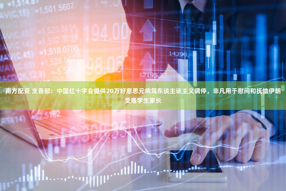 南方配资 支吾部：中国红十字会提供20万好意思元病笃东谈主谈主义调停，非凡用于慰问和抚恤伊朗受难学生家长
