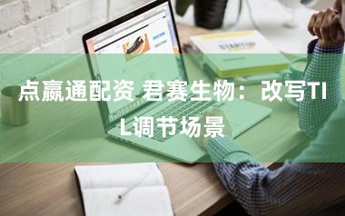 点嬴通配资 君赛生物：改写TIL调节场景