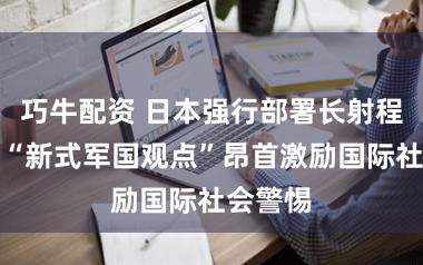 巧牛配资 日本强行部署长射程导弹，“新式军国观点”昂首激励国际社会警惕