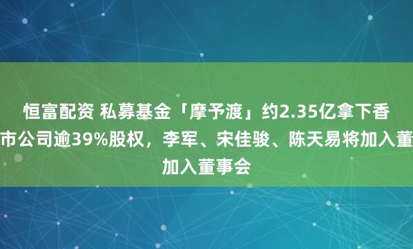 恒富配资 私募基金「摩予渡」约2.35亿拿下香港上市公司逾39%股权，李军、宋佳骏、陈天易将加入董事会