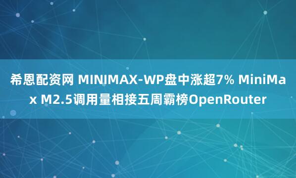 希恩配资网 MINIMAX-WP盘中涨超7% MiniMax M2.5调用量相接五周霸榜OpenRouter