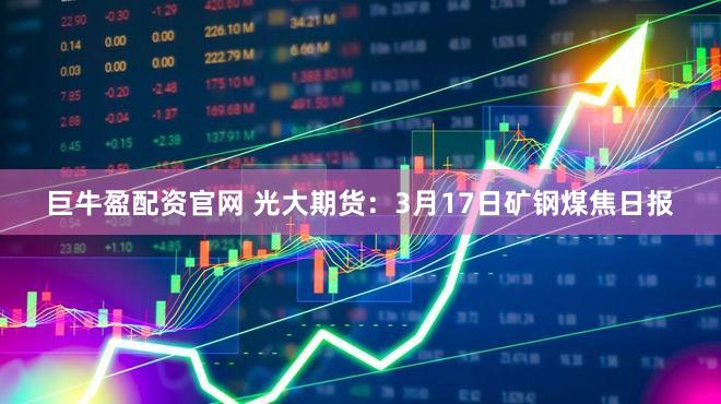巨牛盈配资官网 光大期货：3月17日矿钢煤焦日报