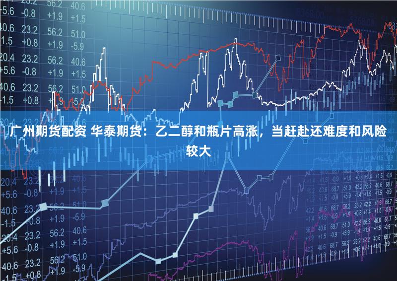 广州期货配资 华泰期货:乙二醇和瓶片高涨,当赶赴还难度和风险较大