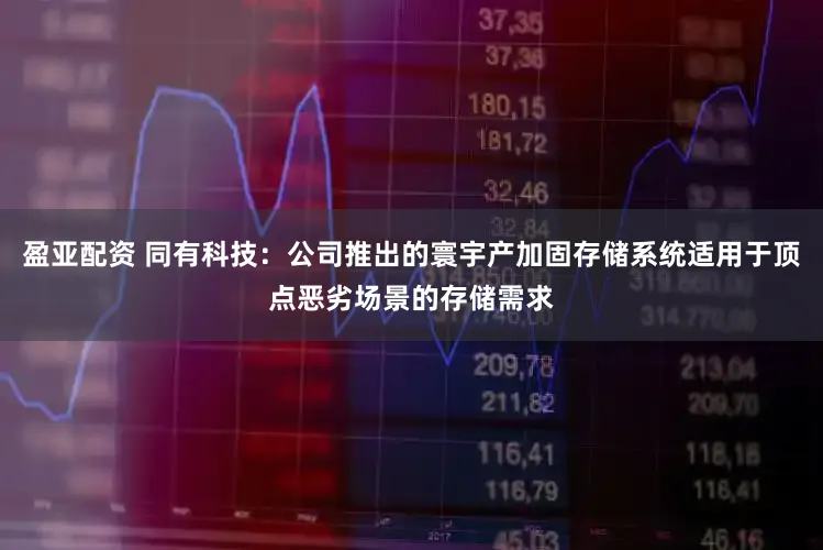 盈亚配资 同有科技：公司推出的寰宇产加固存储系统适用于顶点恶劣场景的存储需求