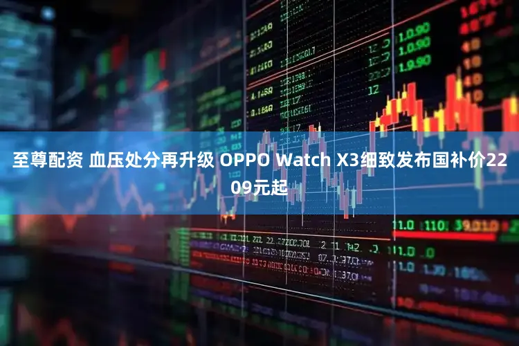 至尊配资 血压处分再升级 OPPO Watch X3细致发布国补价2209元起