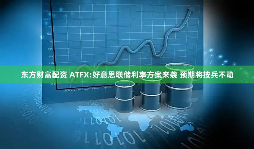 东方财富配资 ATFX:好意思联储利率方案来袭 预期将按兵不动