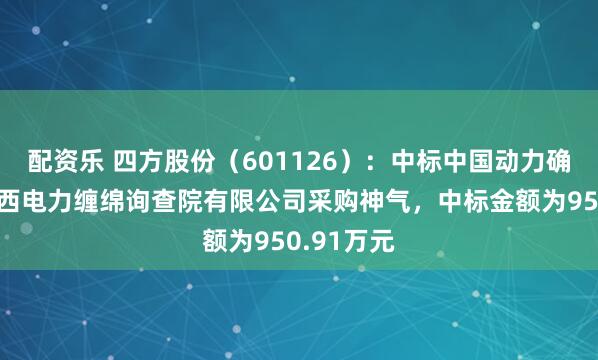 配资乐 四方股份（601126）：中标中国动力确立集团广西电力缠绵询查院有限公司采购神气，中标金额为950.91万元