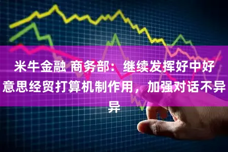 米牛金融 商务部：继续发挥好中好意思经贸打算机制作用，加强对话不异
