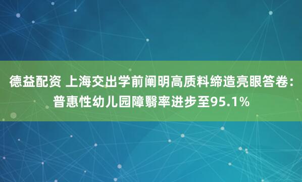 德益配资 上海交出学前阐明高质料缔造亮眼答卷：普惠性幼儿园障翳率进步至95.1%