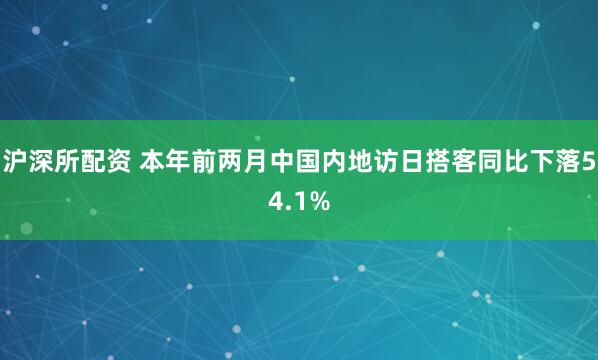 沪深所配资 本年前两月中国内地访日搭客同比下落54.1%