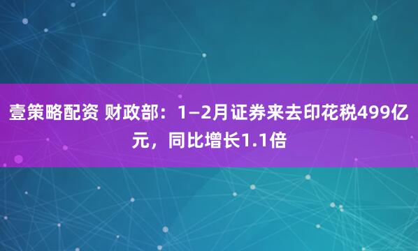 壹策略配资 财政部：1—2月证券来去印花税499亿元，同比增长1.1倍