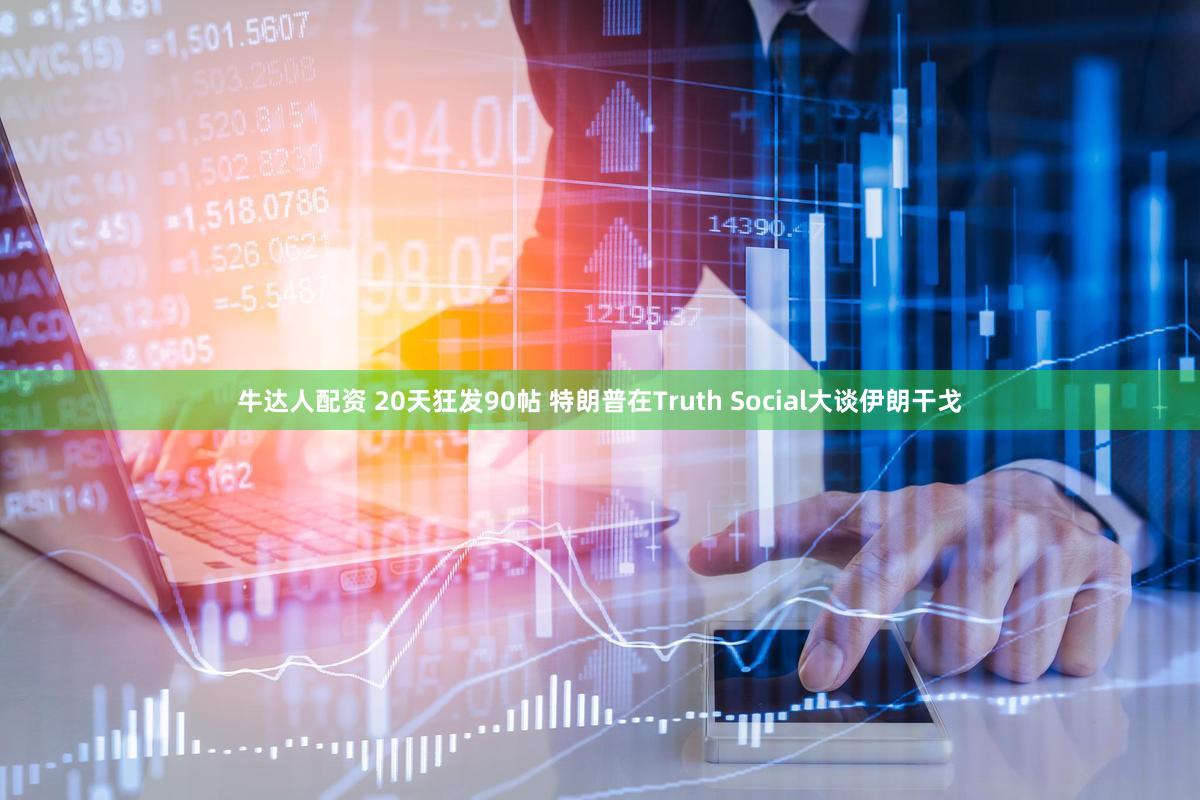牛达人配资 20天狂发90帖 特朗普在Truth Social大谈伊朗干戈