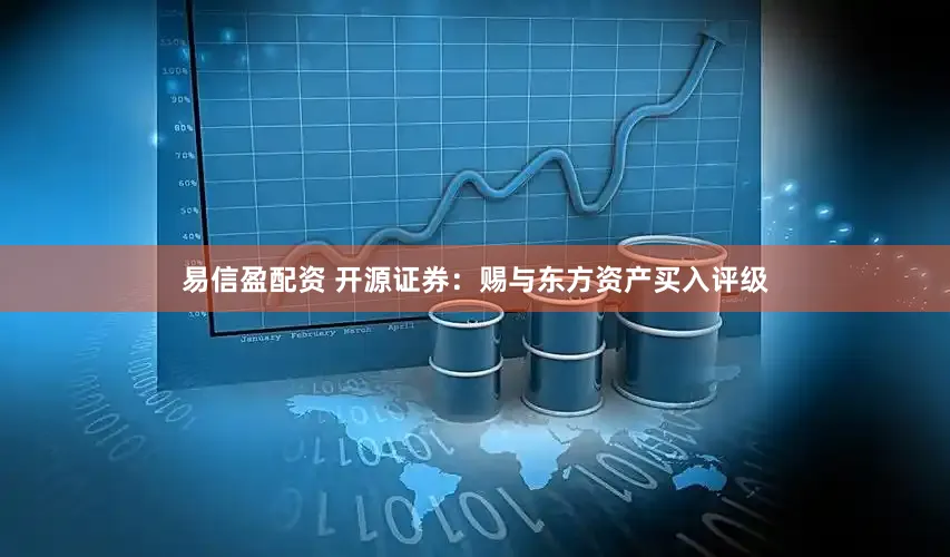 易信盈配资 开源证券：赐与东方资产买入评级