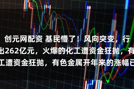 创元网配资 基民懵了!风向突变,行业主题ETF净流出262亿元,火爆的化工遭资金狂抛,有色金属开年来的涨幅已跌完