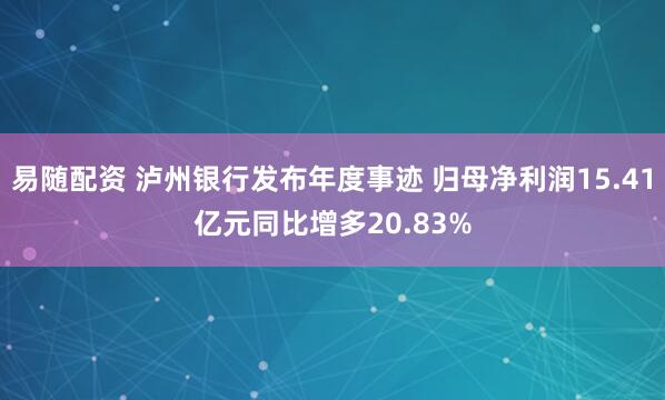 易随配资 泸州银行发布年度事迹 归母净利润15.41亿元同比增多20.83%